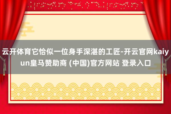 云开体育它恰似一位身手深湛的工匠-开云官网kaiyun皇马赞助商 (中国)官方网站 登录入口