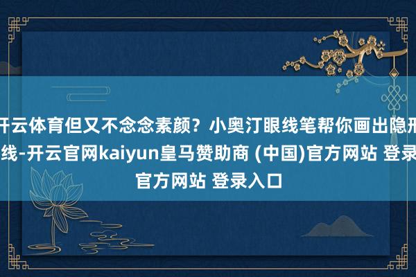 开云体育但又不念念素颜？小奥汀眼线笔帮你画出隐形内眼线-开云官网kaiyun皇马赞助商 (中国)官方网站 登录入口