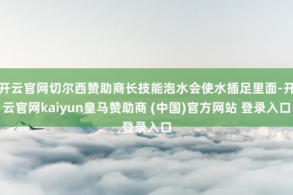 开云官网切尔西赞助商长技能泡水会使水插足里面-开云官网kaiyun皇马赞助商 (中国)官方网站 登录入口