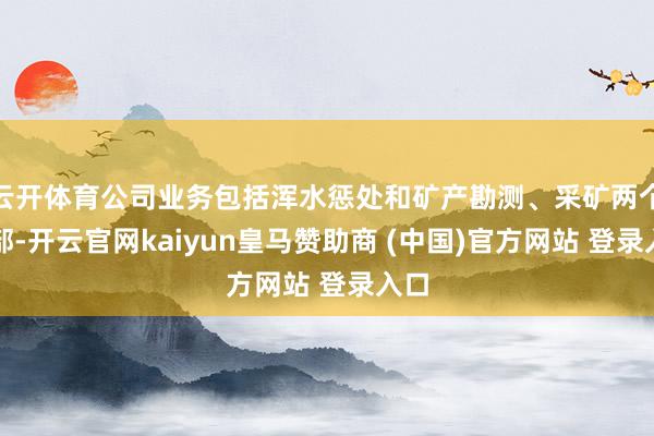 云开体育公司业务包括浑水惩处和矿产勘测、采矿两个分部-开云官网kaiyun皇马赞助商 (中国)官方网站 登录入口