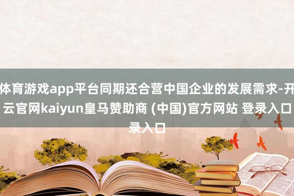 体育游戏app平台同期还合营中国企业的发展需求-开云官网kaiyun皇马赞助商 (中国)官方网站 登录入口