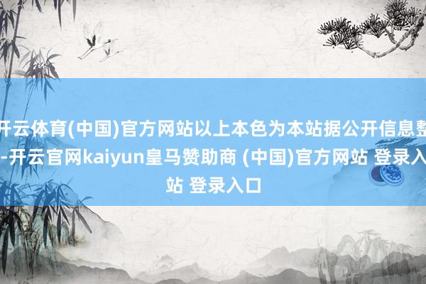 开云体育(中国)官方网站以上本色为本站据公开信息整理-开云官网kaiyun皇马赞助商 (中国)官方网站 登录入口