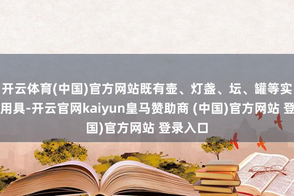 开云体育(中国)官方网站既有壶、灯盏、坛、罐等实用生涯用具-开云官网kaiyun皇马赞助商 (中国)官方网站 登录入口