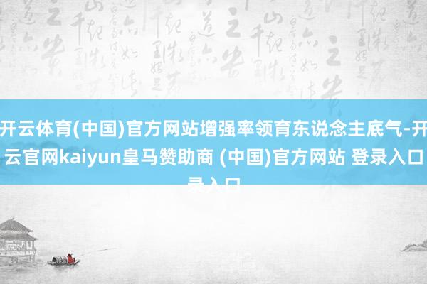 开云体育(中国)官方网站增强率领育东说念主底气-开云官网kaiyun皇马赞助商 (中国)官方网站 登录入口