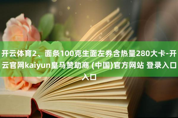 开云体育2、面条100克生面左券含热量280大卡-开云官网kaiyun皇马赞助商 (中国)官方网站 登录入口