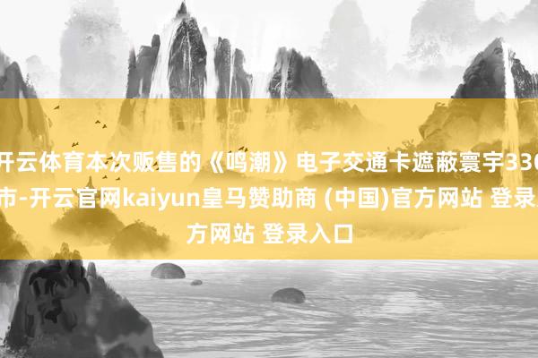 开云体育本次贩售的《鸣潮》电子交通卡遮蔽寰宇330+城市-开云官网kaiyun皇马赞助商 (中国)官方网站 登录入口