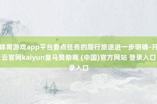 体育游戏app平台要点任务的履行旅途进一步明确-开云官网kaiyun皇马赞助商 (中国)官方网站 登录入口