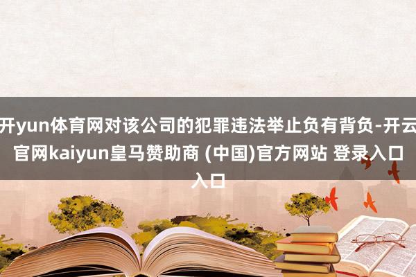 开yun体育网对该公司的犯罪违法举止负有背负-开云官网kaiyun皇马赞助商 (中国)官方网站 登录入口
