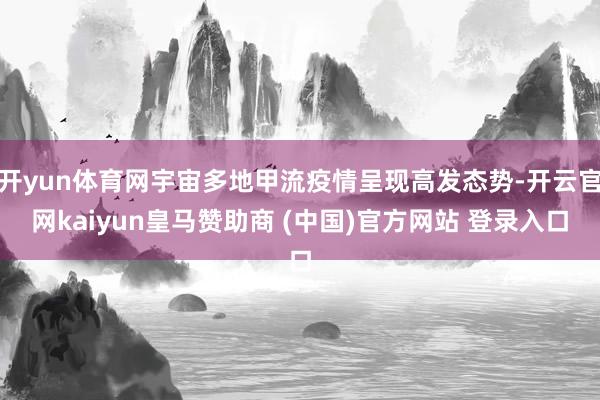 开yun体育网宇宙多地甲流疫情呈现高发态势-开云官网kaiyun皇马赞助商 (中国)官方网站 登录入口
