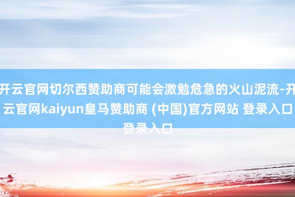 开云官网切尔西赞助商可能会激勉危急的火山泥流-开云官网kaiyun皇马赞助商 (中国)官方网站 登录入口