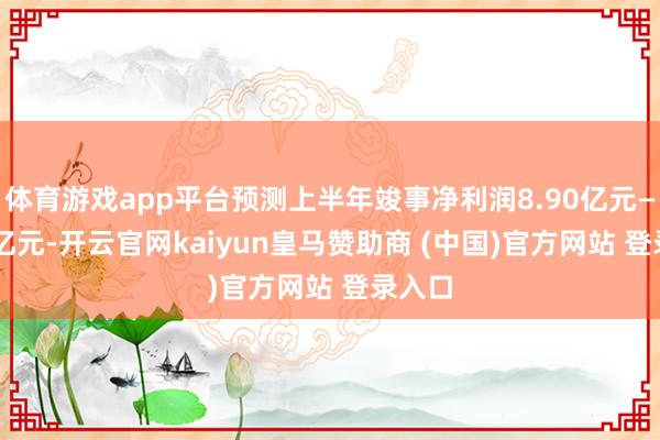 体育游戏app平台预测上半年竣事净利润8.90亿元—9.50亿元-开云官网kaiyun皇马赞助商 (中国)官方网站 登录入口