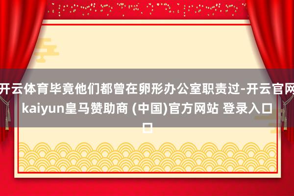 开云体育毕竟他们都曾在卵形办公室职责过-开云官网kaiyun皇马赞助商 (中国)官方网站 登录入口