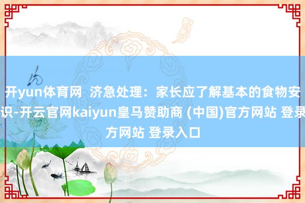 开yun体育网  济急处理：家长应了解基本的食物安全常识-开云官网kaiyun皇马赞助商 (中国)官方网站 登录入口