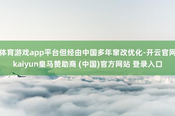 体育游戏app平台但经由中国多年窜改优化-开云官网kaiyun皇马赞助商 (中国)官方网站 登录入口