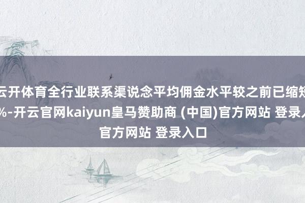 云开体育全行业联系渠说念平均佣金水平较之前已缩短30%-开云官网kaiyun皇马赞助商 (中国)官方网站 登录入口