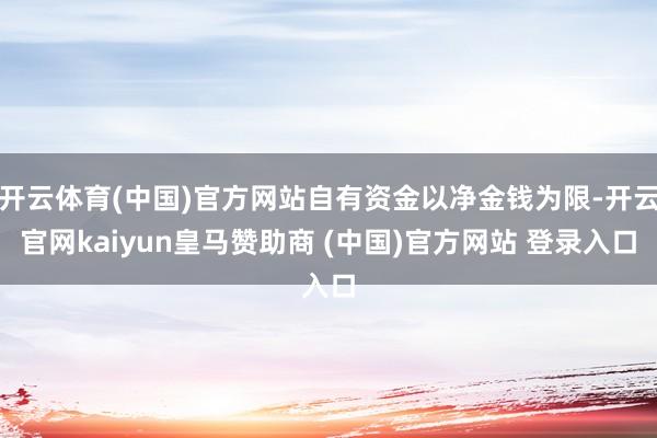 开云体育(中国)官方网站自有资金以净金钱为限-开云官网kaiyun皇马赞助商 (中国)官方网站 登录入口