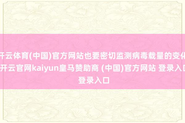 开云体育(中国)官方网站也要密切监测病毒载量的变化-开云官网kaiyun皇马赞助商 (中国)官方网站 登录入口