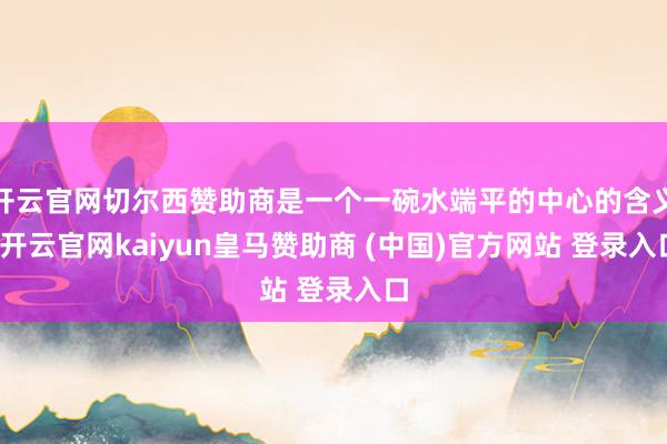 开云官网切尔西赞助商是一个一碗水端平的中心的含义-开云官网kaiyun皇马赞助商 (中国)官方网站 登录入口