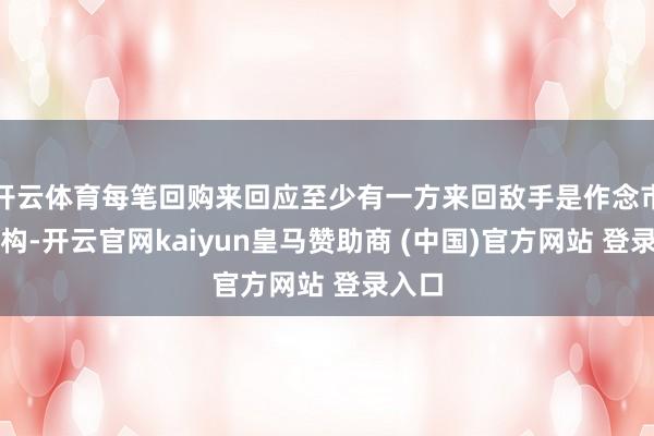 开云体育每笔回购来回应至少有一方来回敌手是作念市商机构-开云官网kaiyun皇马赞助商 (中国)官方网站 登录入口