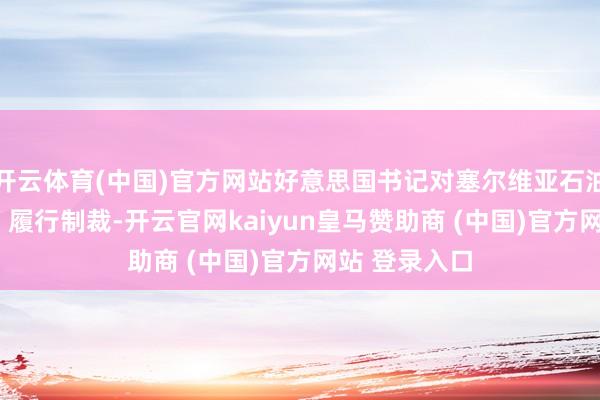 开云体育(中国)官方网站好意思国书记对塞尔维亚石油公司（NIS）履行制裁-开云官网kaiyun皇马赞助商 (中国)官方网站 登录入口