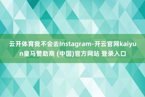 云开体育我不会去Instagram-开云官网kaiyun皇马赞助商 (中国)官方网站 登录入口