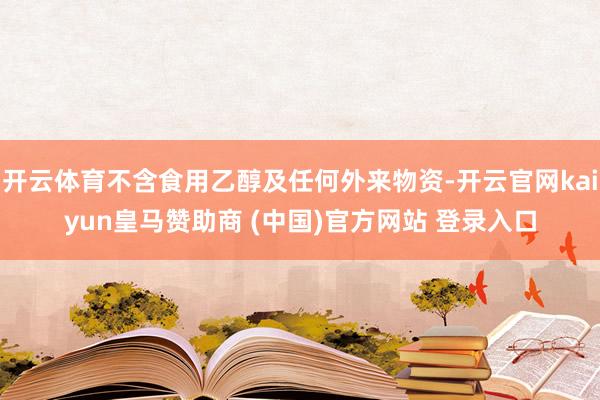 开云体育不含食用乙醇及任何外来物资-开云官网kaiyun皇马赞助商 (中国)官方网站 登录入口
