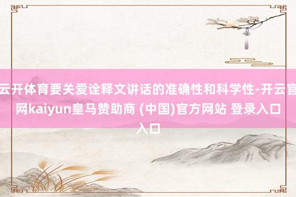 云开体育要关爱诠释文讲话的准确性和科学性-开云官网kaiyun皇马赞助商 (中国)官方网站 登录入口