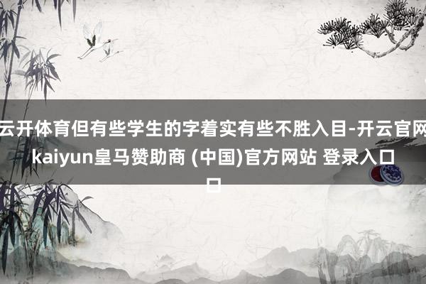 云开体育但有些学生的字着实有些不胜入目-开云官网kaiyun皇马赞助商 (中国)官方网站 登录入口