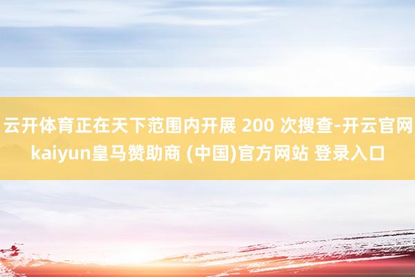 云开体育正在天下范围内开展 200 次搜查-开云官网kaiyun皇马赞助商 (中国)官方网站 登录入口