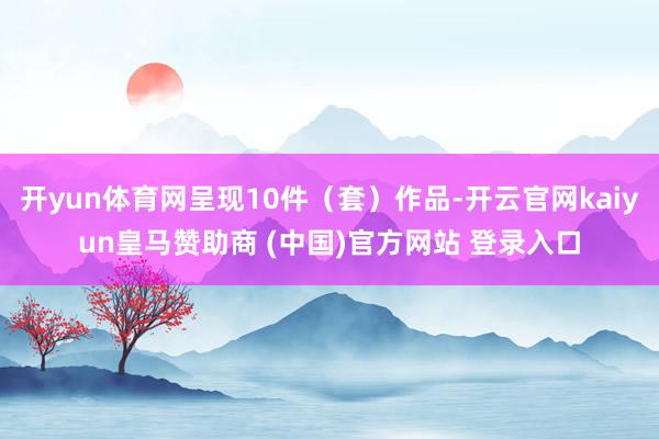 开yun体育网呈现10件（套）作品-开云官网kaiyun皇马赞助商 (中国)官方网站 登录入口