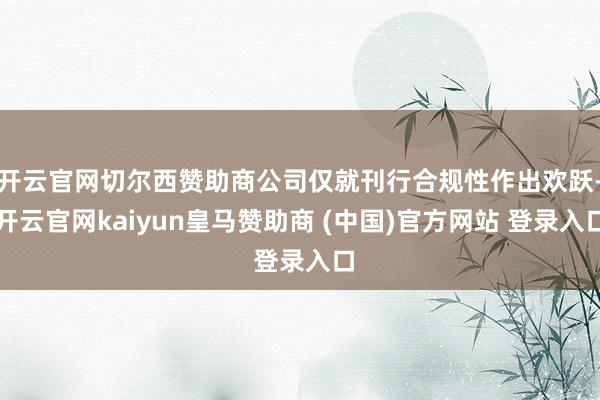开云官网切尔西赞助商公司仅就刊行合规性作出欢跃-开云官网kaiyun皇马赞助商 (中国)官方网站 登录入口