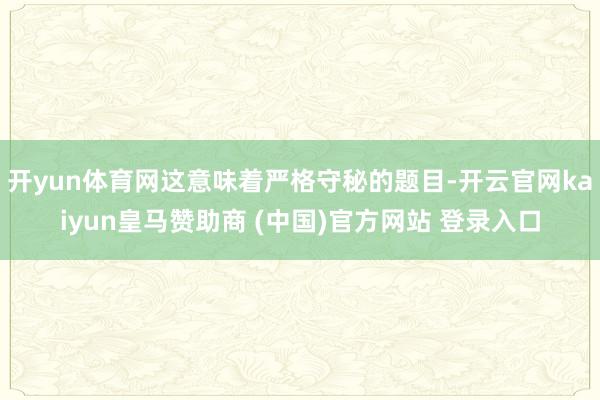开yun体育网这意味着严格守秘的题目-开云官网kaiyun皇马赞助商 (中国)官方网站 登录入口