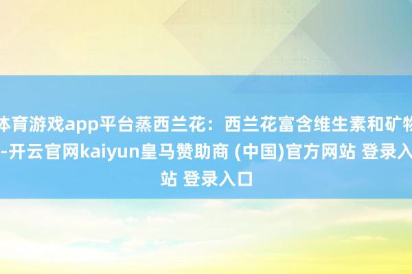 体育游戏app平台蒸西兰花：西兰花富含维生素和矿物资-开云官网kaiyun皇马赞助商 (中国)官方网站 登录入口