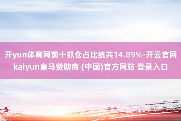 开yun体育网前十抓仓占比统共14.89%-开云官网kaiyun皇马赞助商 (中国)官方网站 登录入口