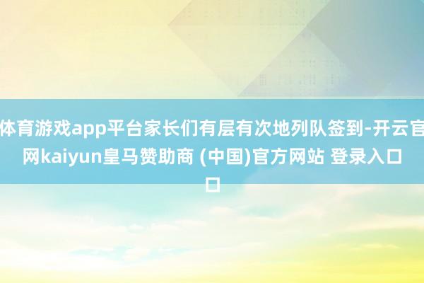 体育游戏app平台家长们有层有次地列队签到-开云官网kaiyun皇马赞助商 (中国)官方网站 登录入口