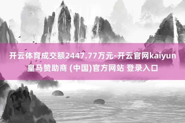 开云体育成交额2447.77万元-开云官网kaiyun皇马赞助商 (中国)官方网站 登录入口