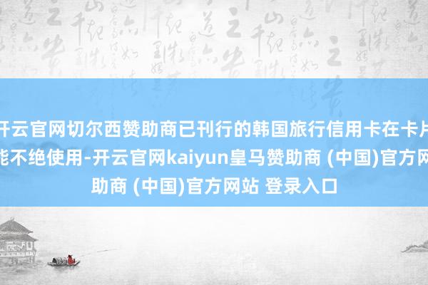 开云官网切尔西赞助商已刊行的韩国旅行信用卡在卡片有用期内仍能不绝使用-开云官网kaiyun皇马赞助商 (中国)官方网站 登录入口
