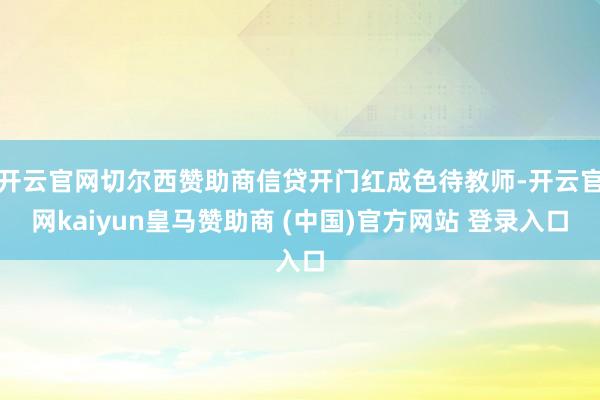 开云官网切尔西赞助商信贷开门红成色待教师-开云官网kaiyun皇马赞助商 (中国)官方网站 登录入口