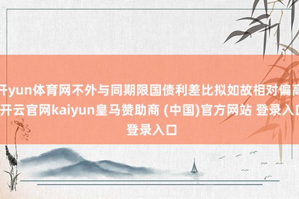 开yun体育网不外与同期限国债利差比拟如故相对偏高-开云官网kaiyun皇马赞助商 (中国)官方网站 登录入口