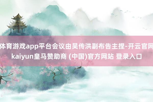 体育游戏app平台会议由吴传洪副布告主捏-开云官网kaiyun皇马赞助商 (中国)官方网站 登录入口