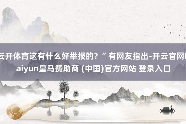 云开体育这有什么好举报的？”有网友指出-开云官网kaiyun皇马赞助商 (中国)官方网站 登录入口