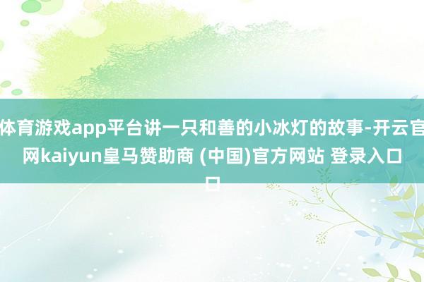体育游戏app平台讲一只和善的小冰灯的故事-开云官网kaiyun皇马赞助商 (中国)官方网站 登录入口