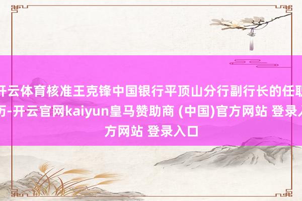开云体育核准王克锋中国银行平顶山分行副行长的任职资历-开云官网kaiyun皇马赞助商 (中国)官方网站 登录入口