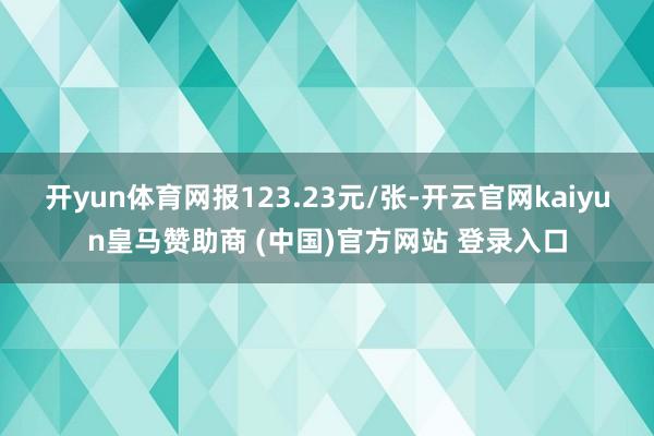 开yun体育网报123.23元/张-开云官网kaiyun皇马赞助商 (中国)官方网站 登录入口