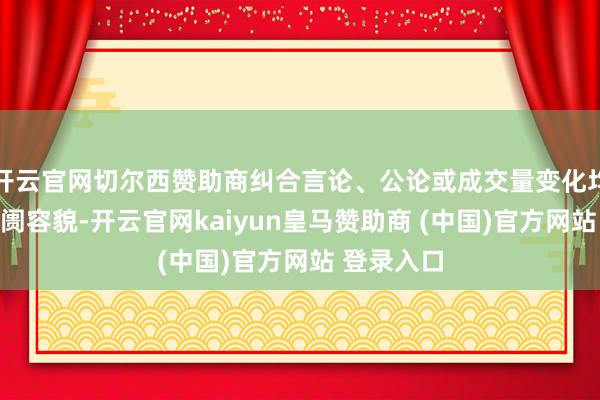 开云官网切尔西赞助商纠合言论、公论或成交量变化均可控制阛阓容貌-开云官网kaiyun皇马赞助商 (中国)官方网站 登录入口