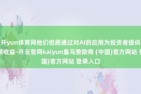 开yun体育网他们但愿通过对AI的应用为投资者提供更多逾额收益-开云官网kaiyun皇马赞助商 (中国)官方网站 登录入口