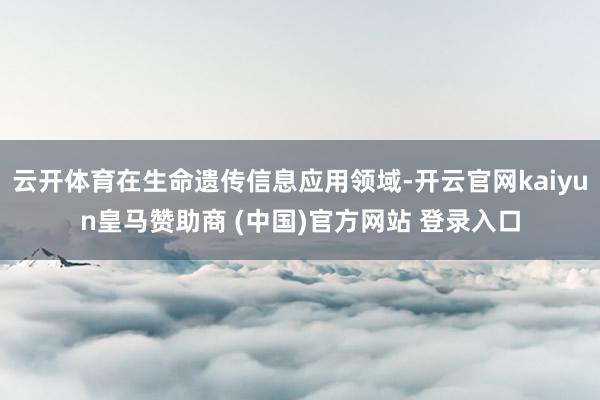 云开体育在生命遗传信息应用领域-开云官网kaiyun皇马赞助商 (中国)官方网站 登录入口