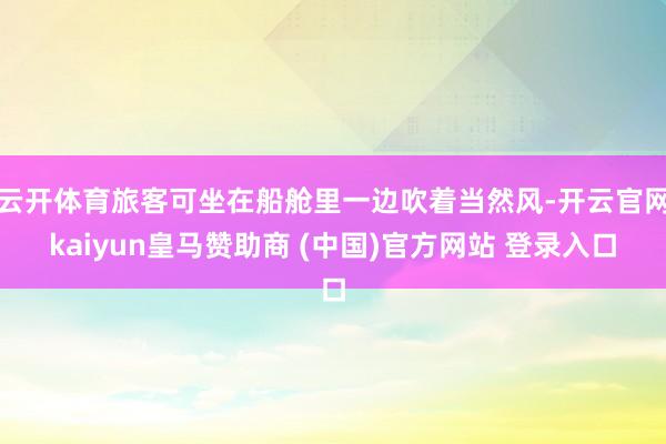 云开体育旅客可坐在船舱里一边吹着当然风-开云官网kaiyun皇马赞助商 (中国)官方网站 登录入口
