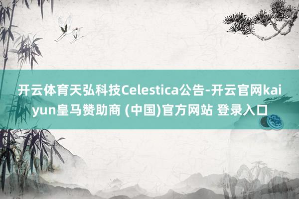 开云体育天弘科技Celestica公告-开云官网kaiyun皇马赞助商 (中国)官方网站 登录入口