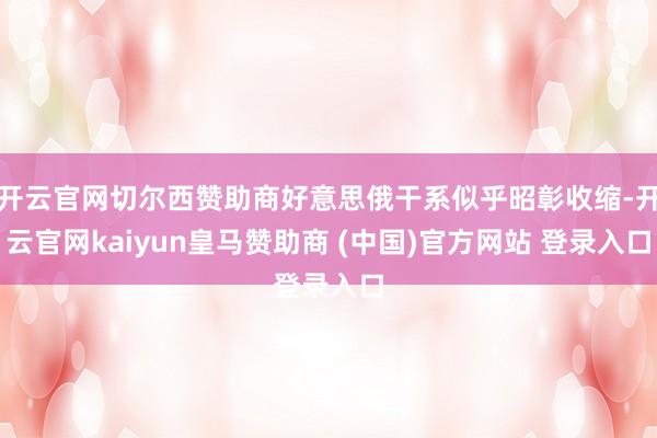 开云官网切尔西赞助商好意思俄干系似乎昭彰收缩-开云官网kaiyun皇马赞助商 (中国)官方网站 登录入口